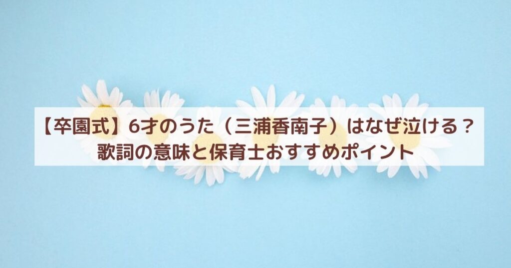 【卒園式】6才のうた(三浦香南子)はなぜ泣ける?歌詞の意味と保育士おすすめポイント