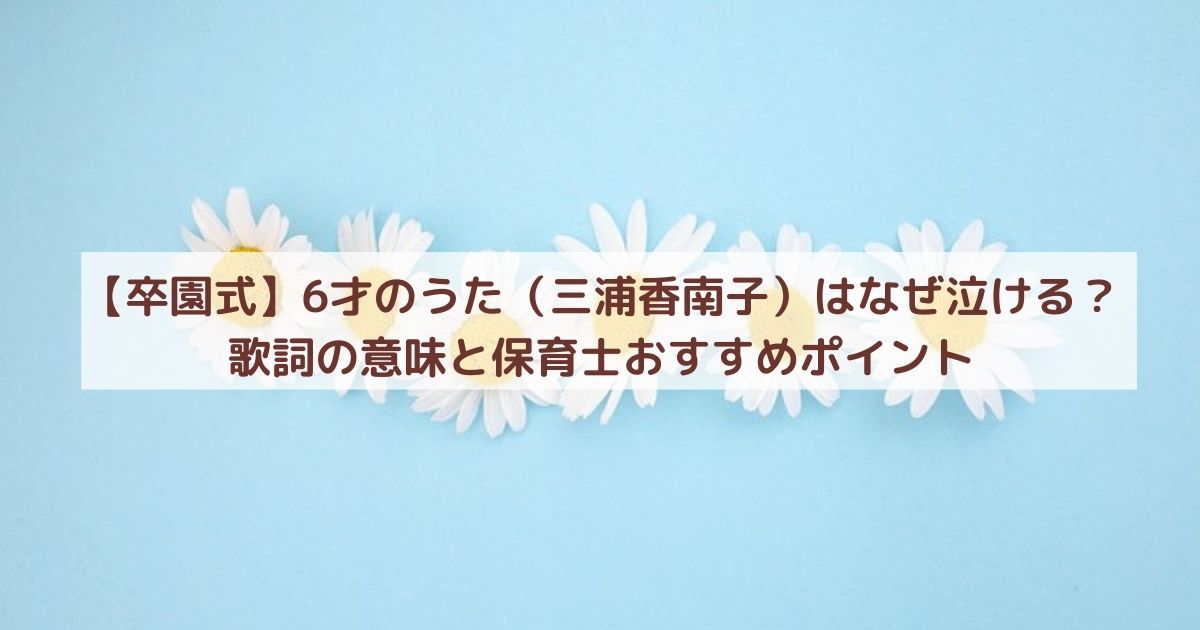 【卒園式】6才のうた(三浦香南子)はなぜ泣ける?歌詞の意味と保育士おすすめポイント
