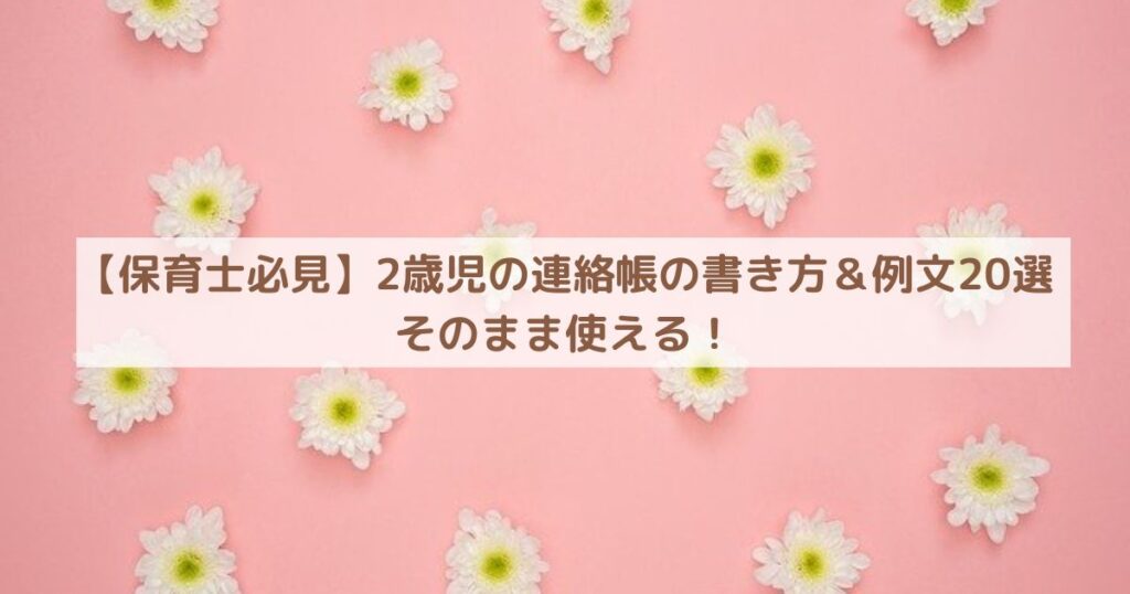 【保育士必見】2歳児の連絡帳の書き方＆例文20選｜そのまま使える！